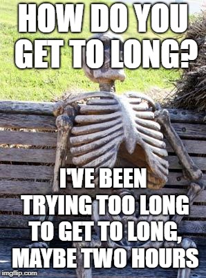 Waiting Skeleton Meme | HOW DO YOU GET TO LONG? I'VE BEEN TRYING TOO LONG TO GET TO LONG, MAYBE TWO HOURS | image tagged in memes,waiting skeleton | made w/ Imgflip meme maker