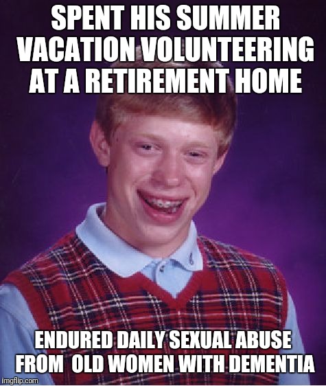 No good deed goes unpunished.  | SPENT HIS SUMMER VACATION VOLUNTEERING AT A RETIREMENT HOME; ENDURED DAILY SEXUAL ABUSE FROM
 OLD WOMEN WITH DEMENTIA | image tagged in memes,bad luck brian,metoo | made w/ Imgflip meme maker