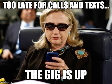 Hillary Clinton Cellphone Meme | TOO LATE FOR CALLS AND TEXTS... THE GIG IS UP | image tagged in memes,hillary clinton cellphone | made w/ Imgflip meme maker