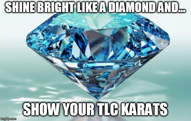 diamond | SHINE BRIGHT LIKE A DIAMOND AND... SHOW YOUR TLC KARATS | image tagged in diamond | made w/ Imgflip meme maker