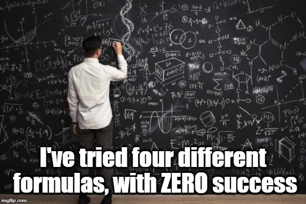 Math | I've tried four different formulas, with ZERO success | image tagged in math | made w/ Imgflip meme maker