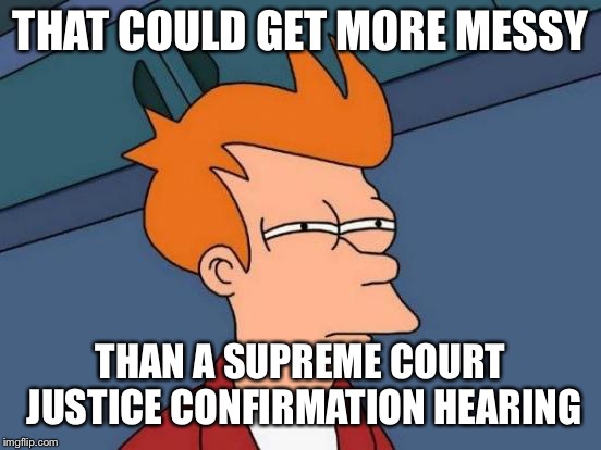 Futurama Fry Meme | THAT COULD GET MORE MESSY THAN A SUPREME COURT JUSTICE CONFIRMATION HEARING | image tagged in memes,futurama fry | made w/ Imgflip meme maker