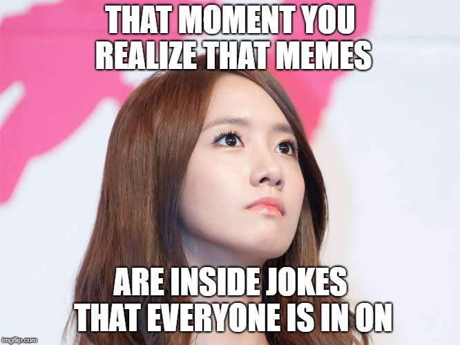 Yoona Thought | THAT MOMENT YOU REALIZE THAT MEMES; ARE INSIDE JOKES THAT EVERYONE IS IN ON | image tagged in yoona thought | made w/ Imgflip meme maker