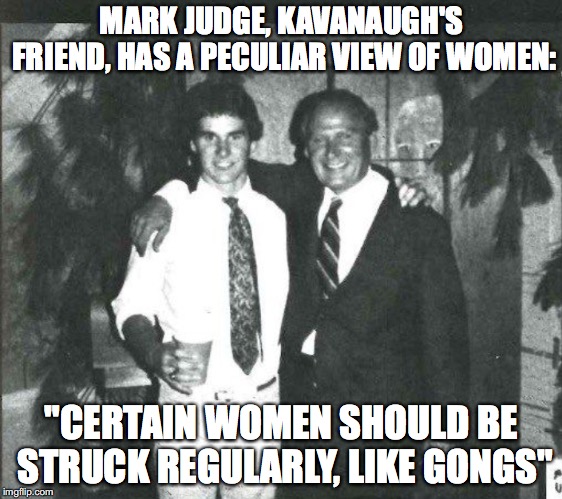 Kavanaugh's friend | MARK JUDGE, KAVANAUGH'S FRIEND, HAS A PECULIAR VIEW OF WOMEN:; "CERTAIN WOMEN SHOULD BE STRUCK REGULARLY, LIKE GONGS" | image tagged in brett kavanaugh | made w/ Imgflip meme maker