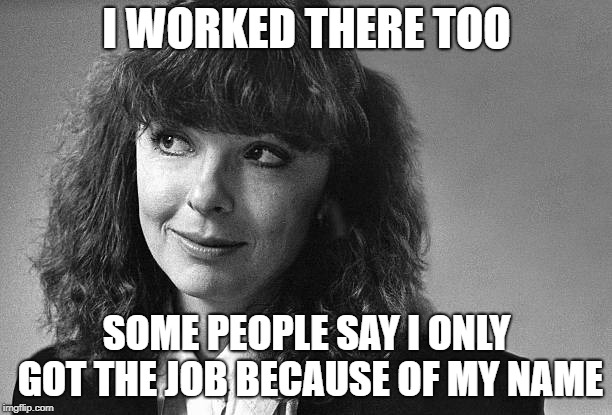I WORKED THERE TOO SOME PEOPLE SAY I ONLY GOT THE JOB BECAUSE OF MY NAME | made w/ Imgflip meme maker