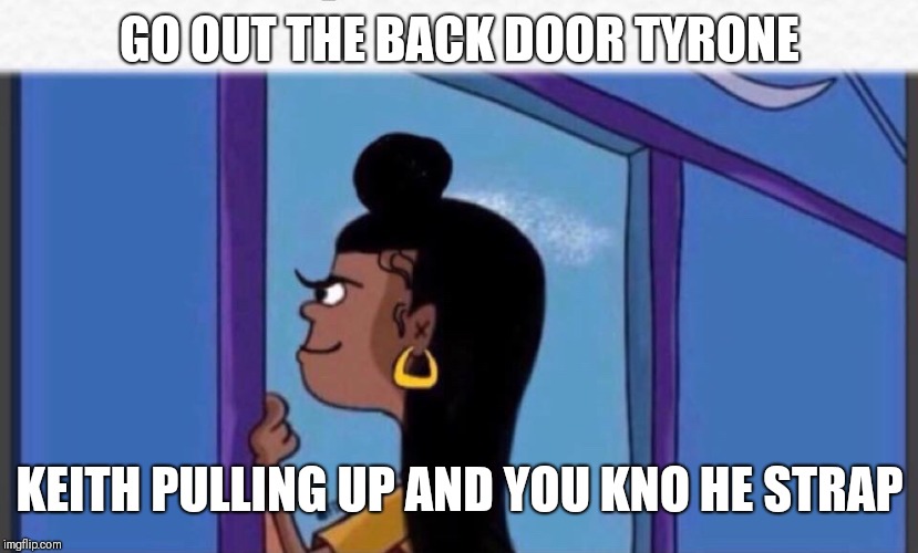 Girl rolf | GO OUT THE BACK DOOR TYRONE; KEITH PULLING UP AND YOU KNO HE STRAP | image tagged in girl rolf | made w/ Imgflip meme maker