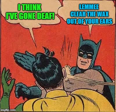 Batman Slapping Robin Meme | I THINK I'VE GONE DEAF! LEMMEE CLEAR THE WAX OUT OF YOUR EARS | image tagged in memes,batman slapping robin | made w/ Imgflip meme maker