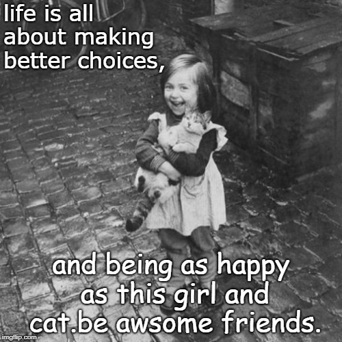 be awesome friends, like this little girl and cat in black and white. | life is all about making better choices, and being as happy as this girl and cat.be awsome friends. | image tagged in be happy,be awsome,better choices | made w/ Imgflip meme maker
