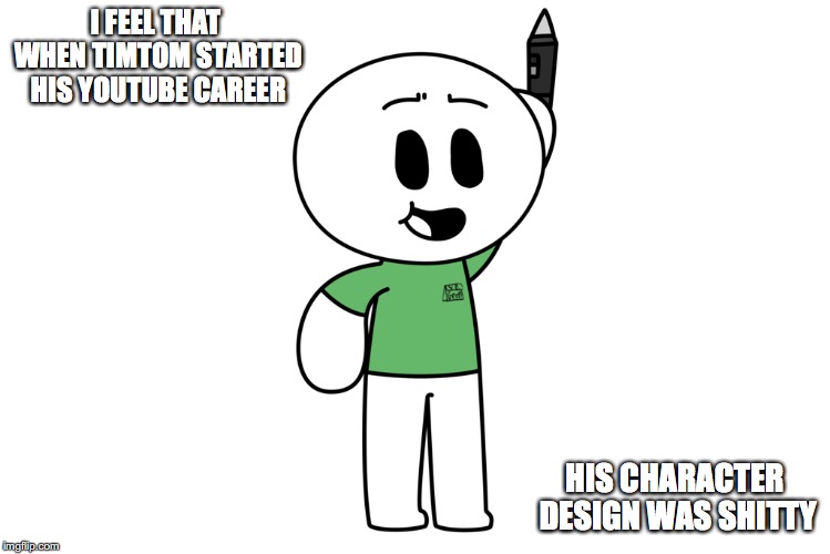 Timtom's Initial Character Design | I FEEL THAT WHEN TIMTOM STARTED HIS YOUTUBE CAREER; HIS CHARACTER DESIGN WAS SHITTY | image tagged in timtom,memes,youtube | made w/ Imgflip meme maker