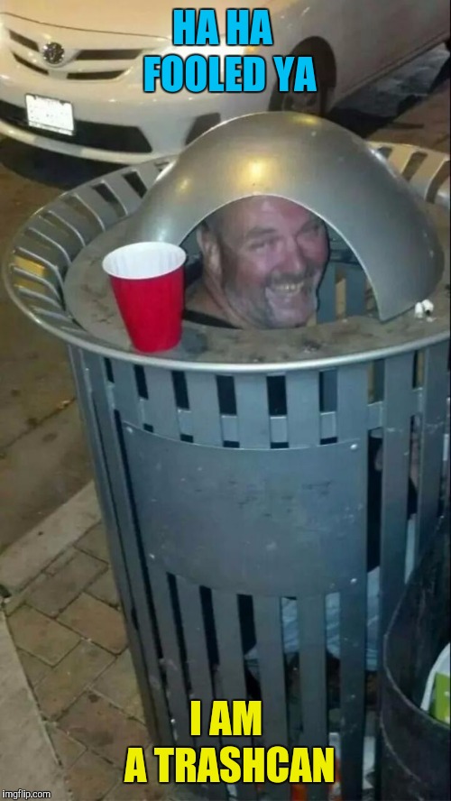 trashcan drunk | HA HA  FOOLED YA I AM A TRASHCAN | image tagged in trashcan drunk | made w/ Imgflip meme maker