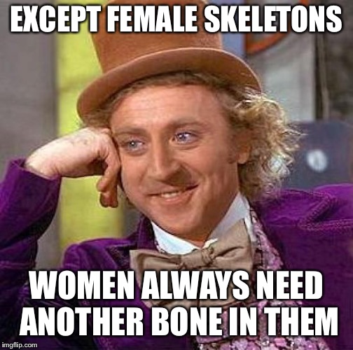 Creepy Condescending Wonka Meme | EXCEPT FEMALE SKELETONS WOMEN ALWAYS NEED ANOTHER BONE IN THEM | image tagged in memes,creepy condescending wonka | made w/ Imgflip meme maker