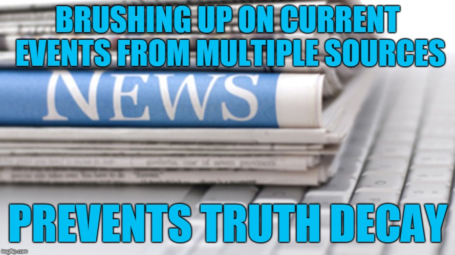 News Sources | BRUSHING UP ON CURRENT EVENTS FROM MULTIPLE SOURCES; PREVENTS TRUTH DECAY | image tagged in news | made w/ Imgflip meme maker