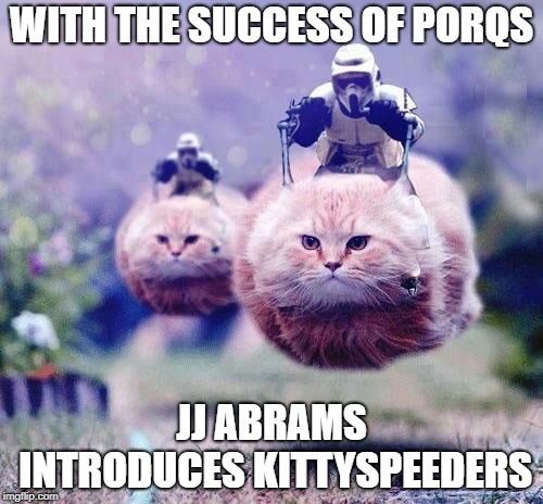 Storm Trooper Cats | WITH THE SUCCESS OF PORQS; JJ ABRAMS INTRODUCES KITTYSPEEDERS | image tagged in storm trooper cats | made w/ Imgflip meme maker