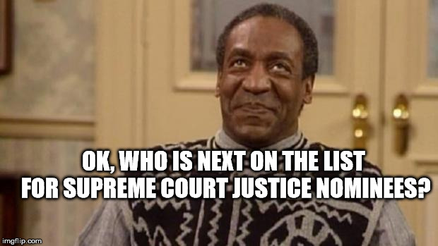 Bill Cosby | OK, WHO IS NEXT ON THE LIST FOR SUPREME COURT JUSTICE NOMINEES? | image tagged in bill cosby | made w/ Imgflip meme maker