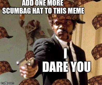 Say That Again I Dare You | ADD ONE MORE SCUMBAG HAT TO THIS MEME; I DARE YOU | image tagged in memes,say that again i dare you,scumbag | made w/ Imgflip meme maker