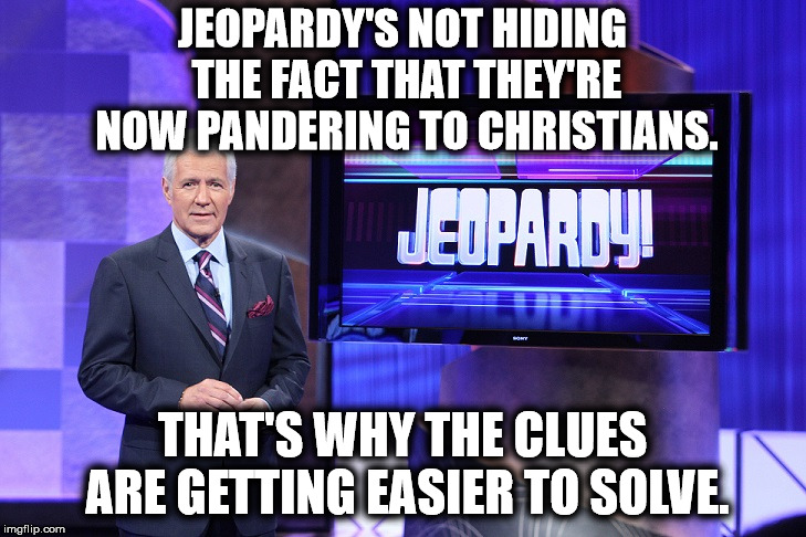 "I'll Take Christian Pandering For $500, Alex!" | JEOPARDY'S NOT HIDING THE FACT THAT THEY'RE NOW PANDERING TO CHRISTIANS. THAT'S WHY THE CLUES ARE GETTING EASIER TO SOLVE. | image tagged in jeopardy,alex trebek,christians,christianity,stupidity,television | made w/ Imgflip meme maker