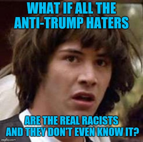 What if | WHAT IF ALL THE ANTI-TRUMP HATERS; ARE THE REAL RACISTS AND THEY DON'T EVEN KNOW IT? | image tagged in what if | made w/ Imgflip meme maker