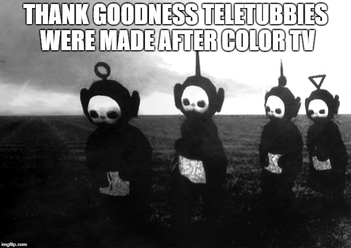 Not sure if I should check this NSFW or not... | THANK GOODNESS TELETUBBIES WERE MADE AFTER COLOR TV | image tagged in teletubbies,horror,scary,meme,funny,black and white | made w/ Imgflip meme maker