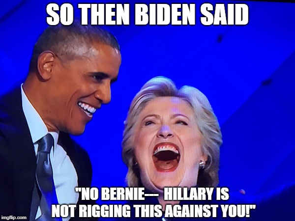 Obama Clinton, | SO THEN BIDEN SAID; "NO BERNIE---  HILLARY IS NOT RIGGING THIS AGAINST YOU!" | image tagged in obama clinton  | made w/ Imgflip meme maker