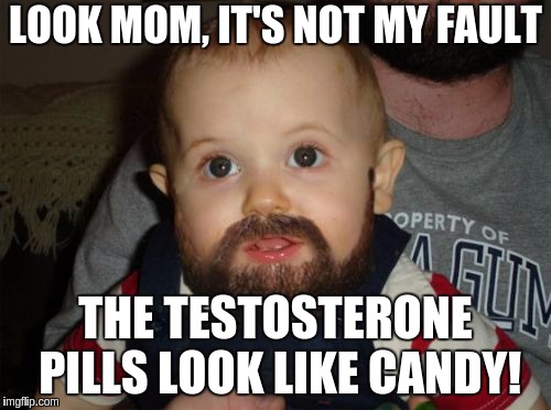 Beard Baby Meme |  LOOK MOM, IT'S NOT MY FAULT; THE TESTOSTERONE PILLS LOOK LIKE CANDY! | image tagged in memes,beard baby | made w/ Imgflip meme maker