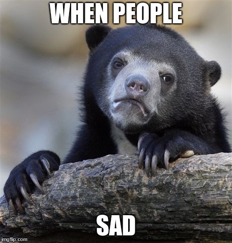 Confession Bear | WHEN PEOPLE; SAD | image tagged in memes,confession bear | made w/ Imgflip meme maker