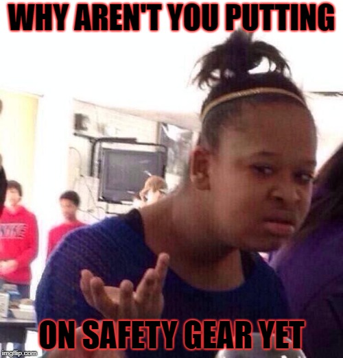 Black Girl Wat | WHY AREN'T YOU PUTTING; ON SAFETY GEAR YET | image tagged in memes,black girl wat | made w/ Imgflip meme maker
