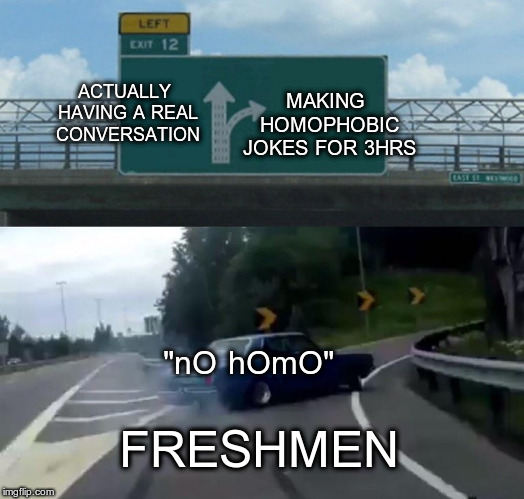 "Back in my day, a handshake wasn't considered gay!" | ACTUALLY HAVING A REAL CONVERSATION; MAKING HOMOPHOBIC JOKES FOR 3HRS; "nO hOmO"; FRESHMEN | image tagged in memes,left exit 12 off ramp,gay | made w/ Imgflip meme maker