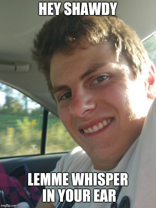 HEY SHAWDY; LEMME WHISPER IN YOUR EAR | image tagged in funny | made w/ Imgflip meme maker