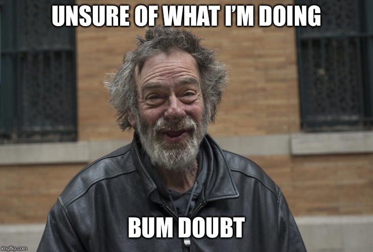 Happy Homeless | UNSURE OF WHAT I’M DOING; BUM DOUBT | image tagged in happy homeless | made w/ Imgflip meme maker