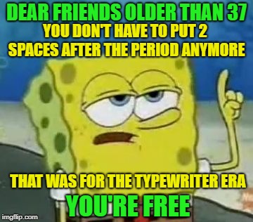 New knowledge for today | DEAR FRIENDS OLDER THAN 37; YOU DON'T HAVE TO PUT 2 SPACES AFTER THE PERIOD ANYMORE; THAT WAS FOR THE TYPEWRITER ERA; YOU'RE FREE | image tagged in memes,ill have you know spongebob,funny,typewriter | made w/ Imgflip meme maker