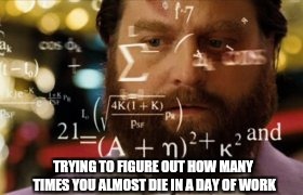 MATHS | TRYING TO FIGURE OUT HOW MANY TIMES YOU ALMOST DIE IN A DAY OF WORK | image tagged in maths | made w/ Imgflip meme maker