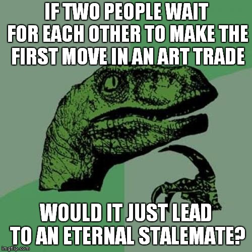 Trades Between Two Patient People | IF TWO PEOPLE WAIT FOR EACH OTHER TO MAKE THE FIRST MOVE IN AN ART TRADE; WOULD IT JUST LEAD TO AN ETERNAL STALEMATE? | image tagged in memes,philosoraptor,patience,art trade | made w/ Imgflip meme maker