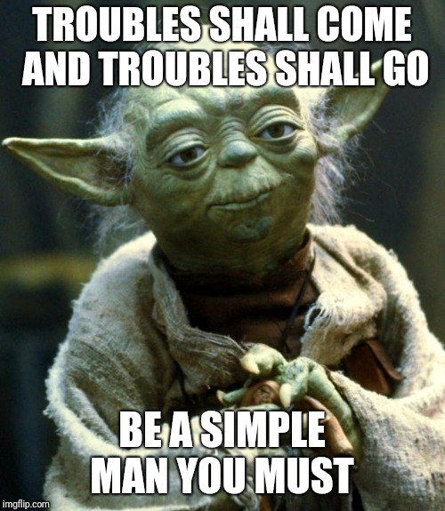 Star Wars Yoda | TROUBLES SHALL COME AND TROUBLES SHALL GO; BE A SIMPLE MAN YOU MUST | image tagged in memes,star wars yoda | made w/ Imgflip meme maker