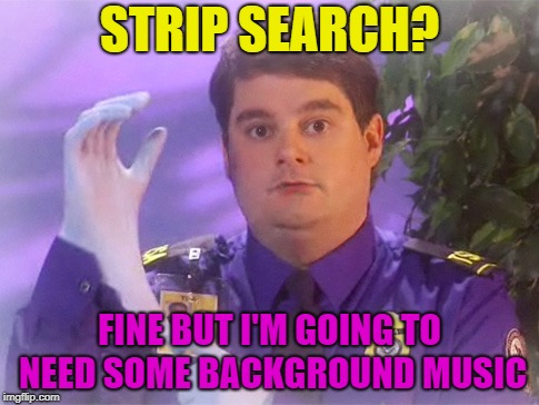 And now on stage, Chastity | STRIP SEARCH? FINE BUT I'M GOING TO NEED SOME BACKGROUND MUSIC | image tagged in memes,tsa douche,funny,strip,search | made w/ Imgflip meme maker