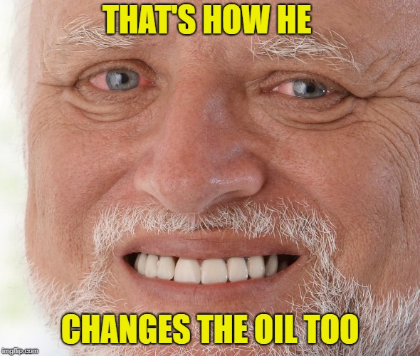 Hide the Pain Harold | THAT'S HOW HE CHANGES THE OIL TOO | image tagged in hide the pain harold | made w/ Imgflip meme maker