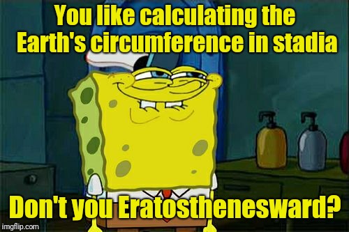 Don't You Squidward Meme | You like calculating the Earth's circumference in stadia Don't you Eratosthenesward? | image tagged in memes,dont you squidward | made w/ Imgflip meme maker