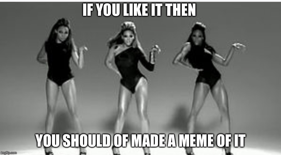 IF YOU LIKE IT THEN; YOU SHOULD OF MADE A MEME OF IT | image tagged in single ladies | made w/ Imgflip meme maker
