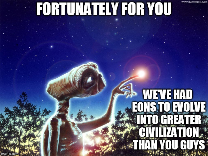 ET PHONE HOME | FORTUNATELY FOR YOU WE'VE HAD EONS TO EVOLVE INTO GREATER CIVILIZATION THAN YOU GUYS | image tagged in et phone home | made w/ Imgflip meme maker