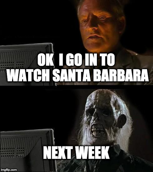 I'll Just Wait Here | OK  I GO IN TO WATCH SANTA BARBARA; NEXT WEEK | image tagged in memes,ill just wait here | made w/ Imgflip meme maker