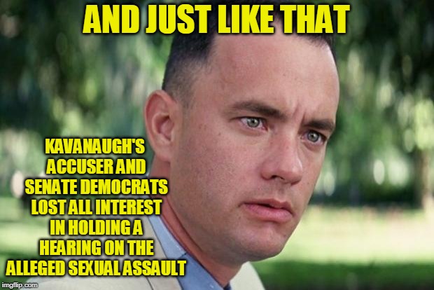 Never Mind | AND JUST LIKE THAT; KAVANAUGH'S ACCUSER AND SENATE DEMOCRATS LOST ALL INTEREST IN HOLDING A HEARING ON THE ALLEGED SEXUAL ASSAULT | image tagged in forrest gump,brett kavanaugh,christine blasey ford,senate judiciary committee | made w/ Imgflip meme maker