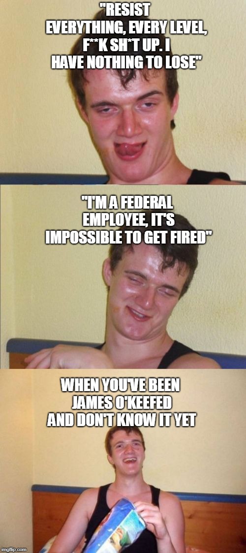 10 guy bad pun | "RESIST EVERYTHING, EVERY LEVEL, F**K SH*T UP. I HAVE NOTHING TO LOSE"; "I'M A FEDERAL EMPLOYEE, IT'S IMPOSSIBLE TO GET FIRED"; WHEN YOU'VE BEEN JAMES O'KEEFED AND DON'T KNOW IT YET | image tagged in 10 guy bad pun | made w/ Imgflip meme maker
