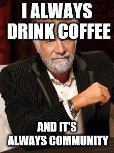 Most Interesting Man No Beer | I ALWAYS DRINK COFFEE; AND IT'S ALWAYS COMMUNITY | image tagged in most interesting man no beer | made w/ Imgflip meme maker