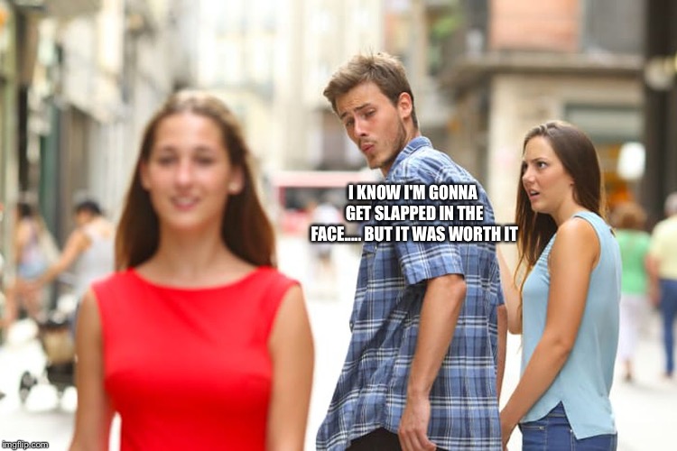 Distracted Boyfriend | I KNOW I'M GONNA GET SLAPPED IN THE FACE..... BUT IT WAS WORTH IT | image tagged in memes,distracted boyfriend | made w/ Imgflip meme maker