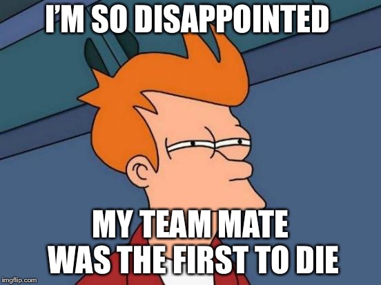 Futurama Fry | I’M SO DISAPPOINTED; MY TEAM MATE WAS THE FIRST TO DIE | image tagged in memes,futurama fry | made w/ Imgflip meme maker