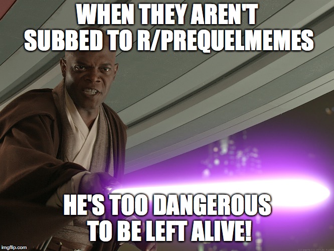 Samuel Star Was | WHEN THEY AREN'T SUBBED TO R/PREQUELMEMES; HE'S TOO DANGEROUS TO BE LEFT ALIVE! | image tagged in samuel star was | made w/ Imgflip meme maker