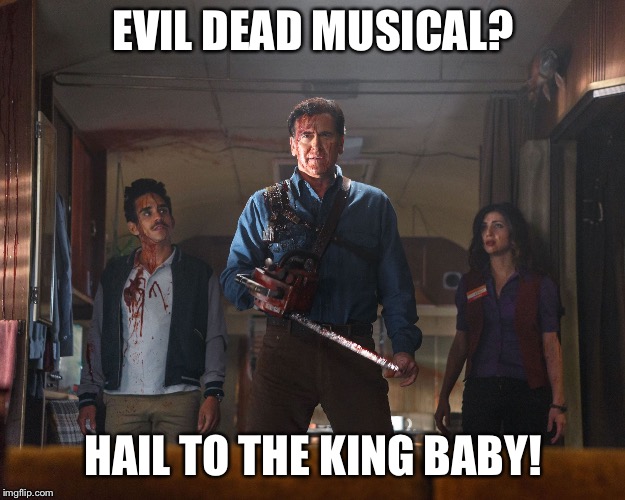 Ash Vs Evil Dead | EVIL DEAD MUSICAL? HAIL TO THE KING BABY! | image tagged in ash vs evil dead | made w/ Imgflip meme maker