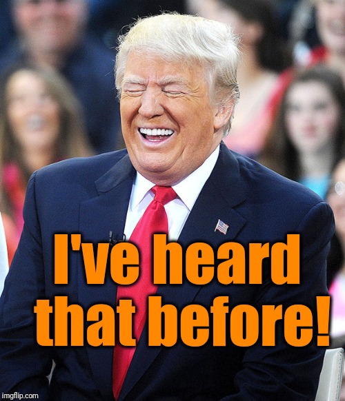 trump laughing | I've heard that before! | image tagged in trump laughing | made w/ Imgflip meme maker