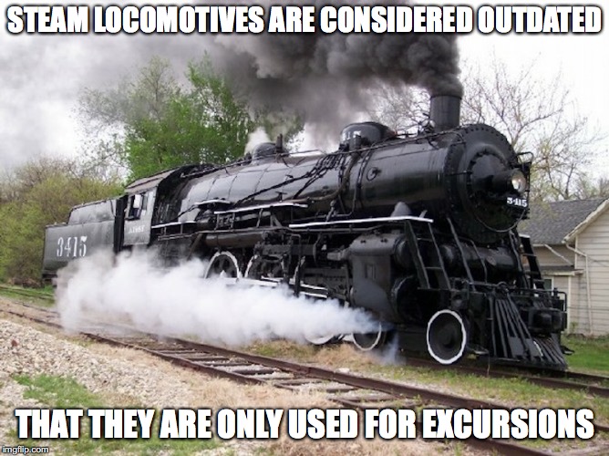 Steam Locomative | STEAM LOCOMOTIVES ARE CONSIDERED OUTDATED; THAT THEY ARE ONLY USED FOR EXCURSIONS | image tagged in steam,locomotive,train,memes | made w/ Imgflip meme maker