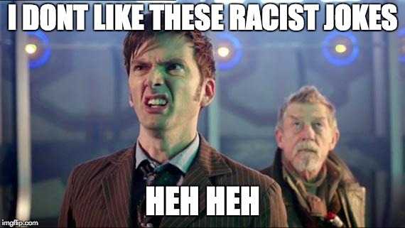 10th Doctor "I don't like it" | I DONT LIKE THESE RACIST JOKES HEH HEH | image tagged in 10th doctor i don't like it | made w/ Imgflip meme maker