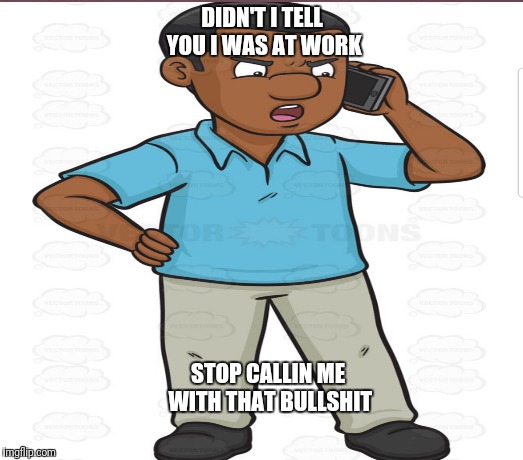 DIDN'T I TELL YOU I WAS AT WORK; STOP CALLIN ME WITH THAT BULLSHIT | image tagged in you know what really grinds my gears,real life | made w/ Imgflip meme maker